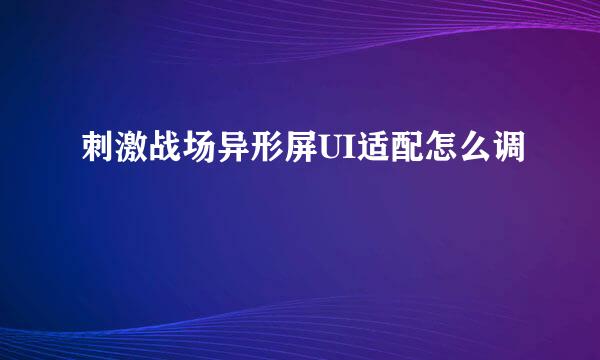 刺激战场异形屏UI适配怎么调