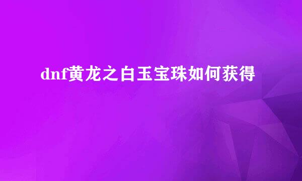dnf黄龙之白玉宝珠如何获得