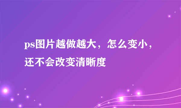 ps图片越做越大，怎么变小，还不会改变清晰度