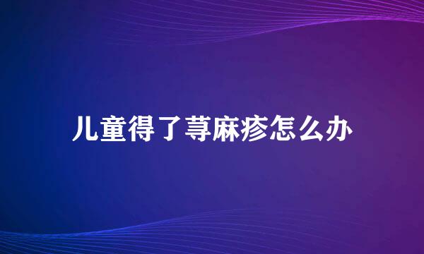 儿童得了荨麻疹怎么办