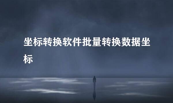 坐标转换软件批量转换数据坐标