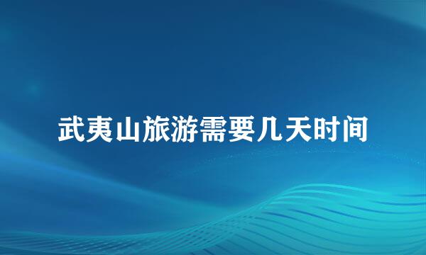 武夷山旅游需要几天时间
