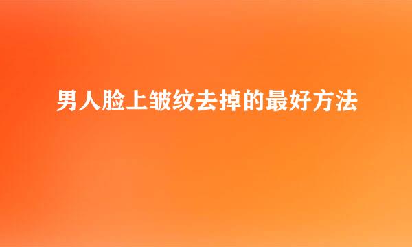 男人脸上皱纹去掉的最好方法