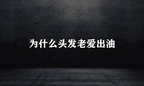为什么头发老爱出油