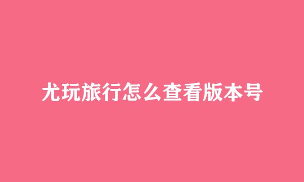 尤玩旅行怎么查看版本号