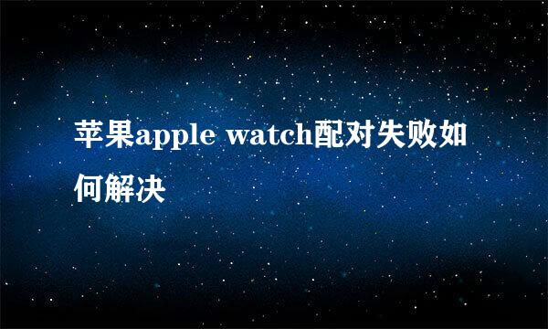 苹果apple watch配对失败如何解决