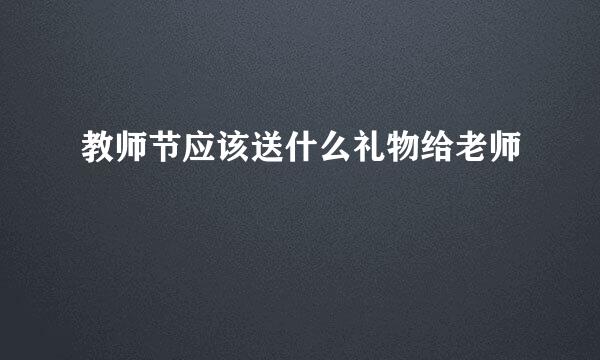 教师节应该送什么礼物给老师