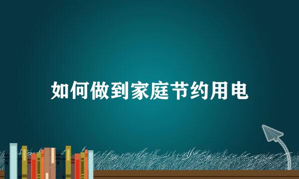 如何做到家庭节约用电