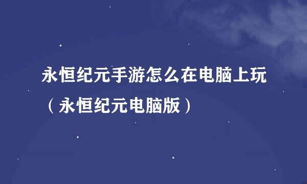 永恒纪元手游怎么在电脑上玩（永恒纪元电脑版）