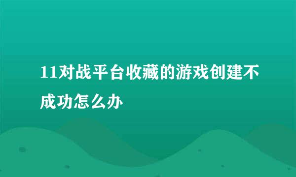 11对战平台收藏的游戏创建不成功怎么办