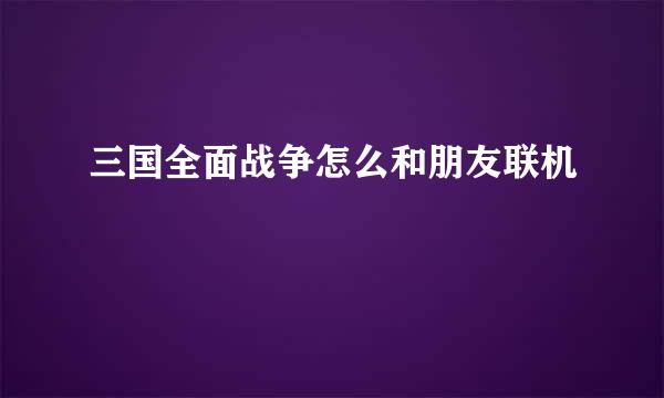 三国全面战争怎么和朋友联机