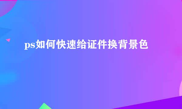 ps如何快速给证件换背景色