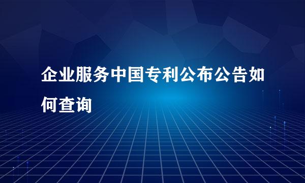 企业服务中国专利公布公告如何查询