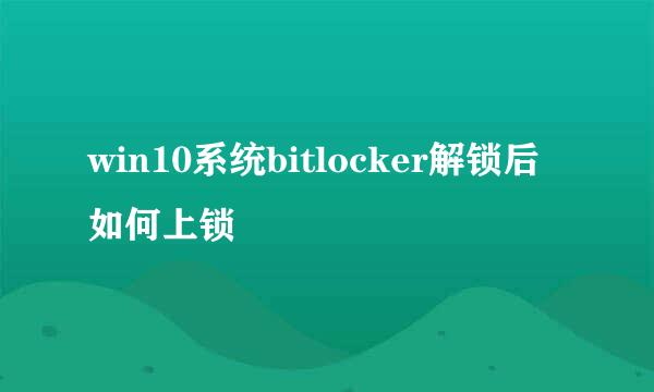 win10系统bitlocker解锁后如何上锁
