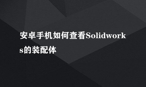 安卓手机如何查看Solidworks的装配体