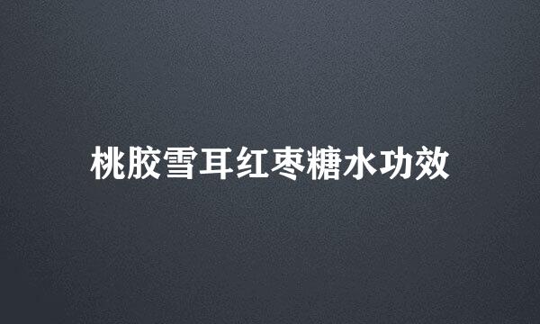 桃胶雪耳红枣糖水功效