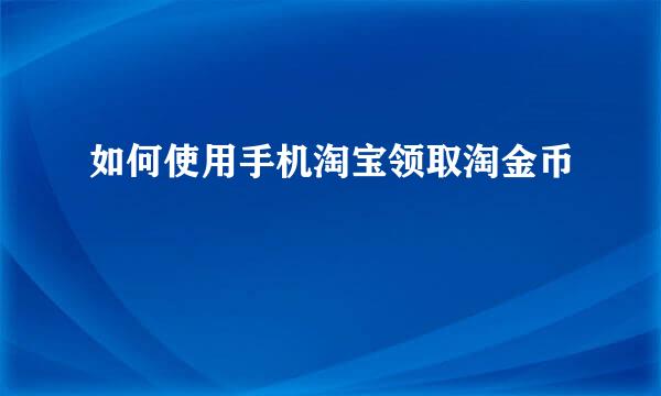 如何使用手机淘宝领取淘金币