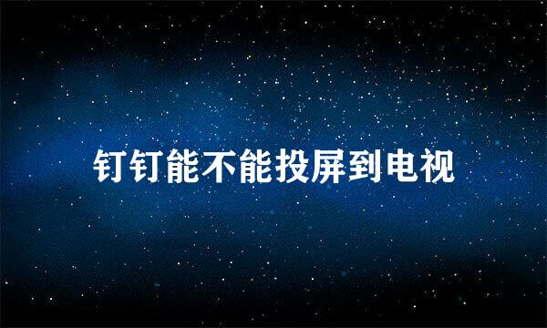 钉钉能不能投屏到电视
