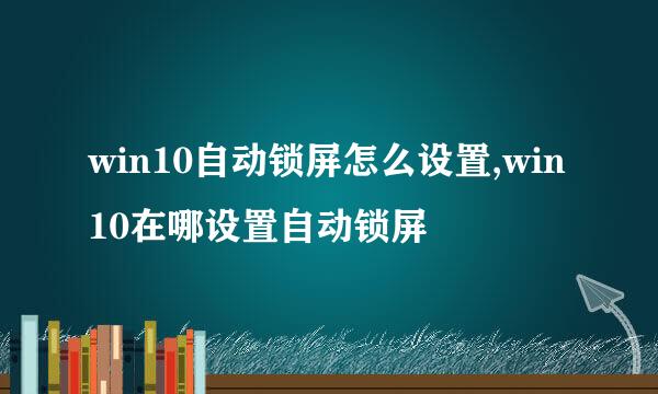 win10自动锁屏怎么设置,win10在哪设置自动锁屏