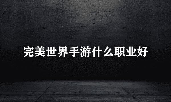 完美世界手游什么职业好