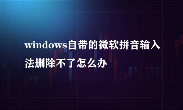 windows自带的微软拼音输入法删除不了怎么办