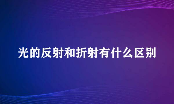光的反射和折射有什么区别