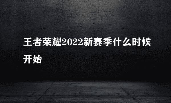 王者荣耀2022新赛季什么时候开始