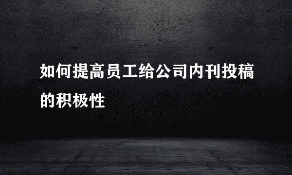 如何提高员工给公司内刊投稿的积极性