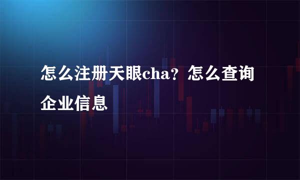 怎么注册天眼cha？怎么查询企业信息