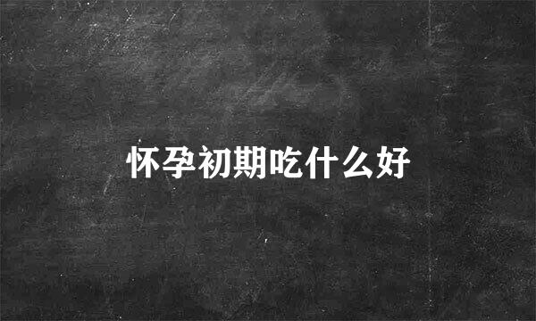 怀孕初期吃什么好