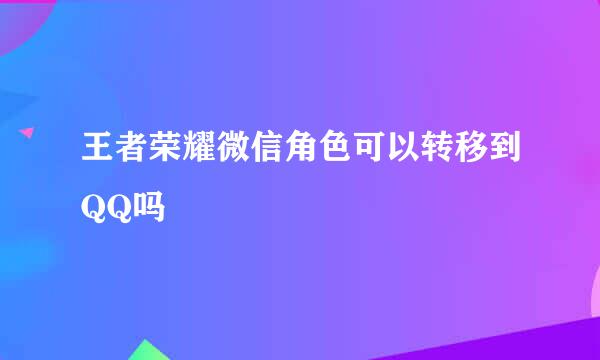 王者荣耀微信角色可以转移到QQ吗