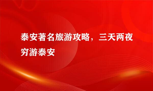 泰安著名旅游攻略，三天两夜穷游泰安