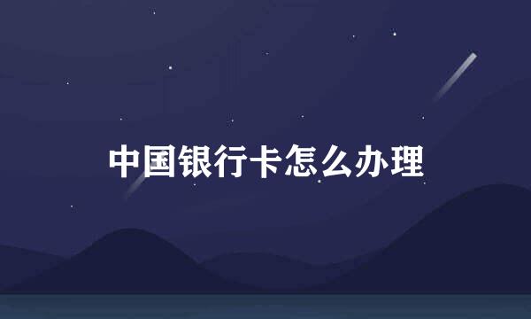 中国银行卡怎么办理