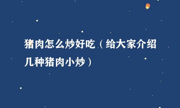 猪肉怎么炒好吃（给大家介绍几种猪肉小炒）
