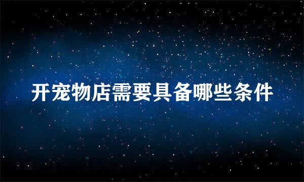 开宠物店需要具备哪些条件