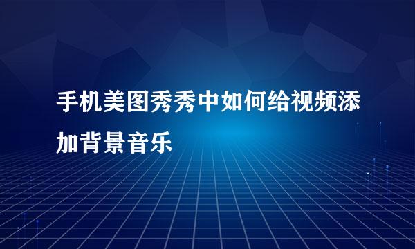 手机美图秀秀中如何给视频添加背景音乐