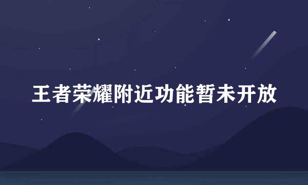 王者荣耀附近功能暂未开放