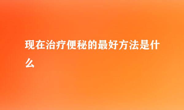 现在治疗便秘的最好方法是什么