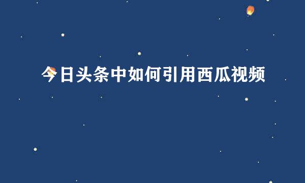 今日头条中如何引用西瓜视频
