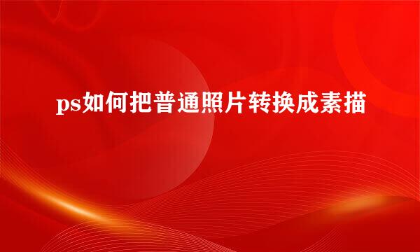 ps如何把普通照片转换成素描