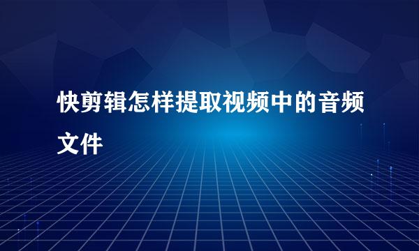 快剪辑怎样提取视频中的音频文件