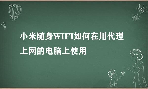 小米随身WIFI如何在用代理上网的电脑上使用