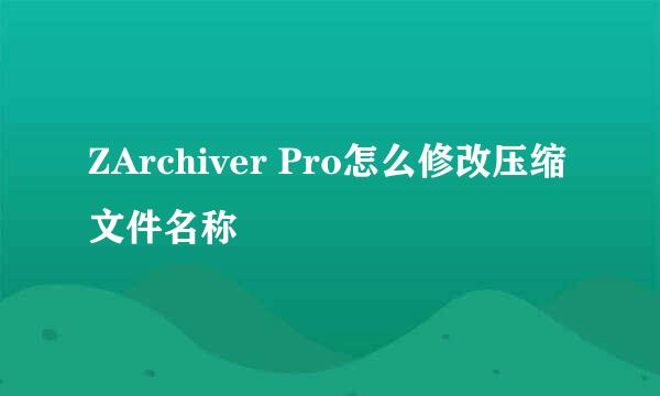 ZArchiver Pro怎么修改压缩文件名称