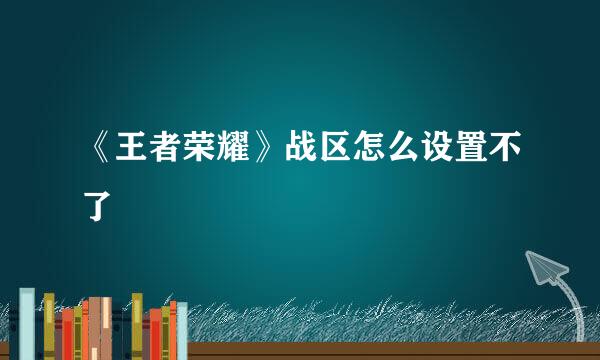 《王者荣耀》战区怎么设置不了