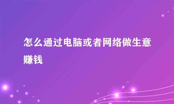 怎么通过电脑或者网络做生意赚钱