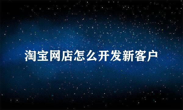 淘宝网店怎么开发新客户