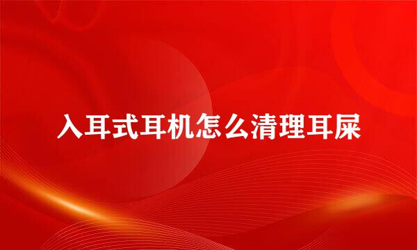 入耳式耳机怎么清理耳屎