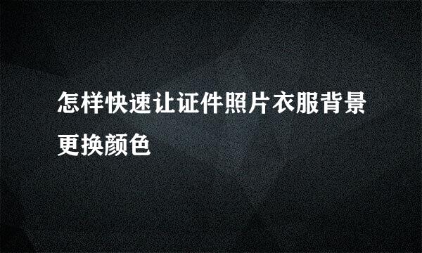 怎样快速让证件照片衣服背景更换颜色