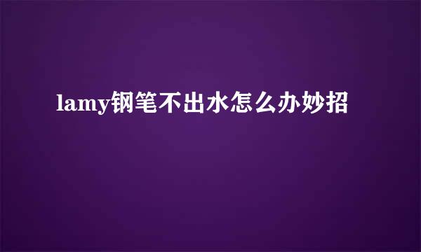 lamy钢笔不出水怎么办妙招
