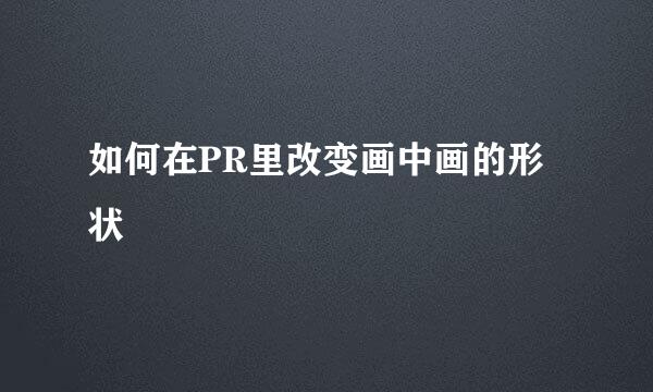 如何在PR里改变画中画的形状